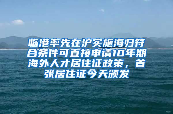 臨港率先在滬實(shí)施海歸符合條件可直接申請(qǐng)10年期海外人才居住證政策，首張居住證今天頒發(fā)