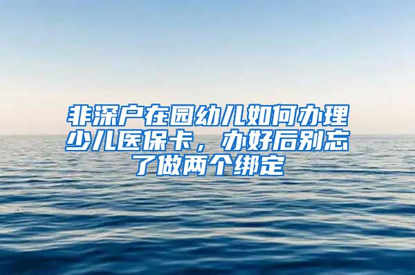 非深戶在園幼兒如何辦理少兒醫(yī)保卡，辦好后別忘了做兩個(gè)綁定