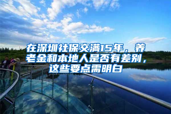 在深圳社保交滿15年，養(yǎng)老金和本地人是否有差別，這些要點(diǎn)需明白