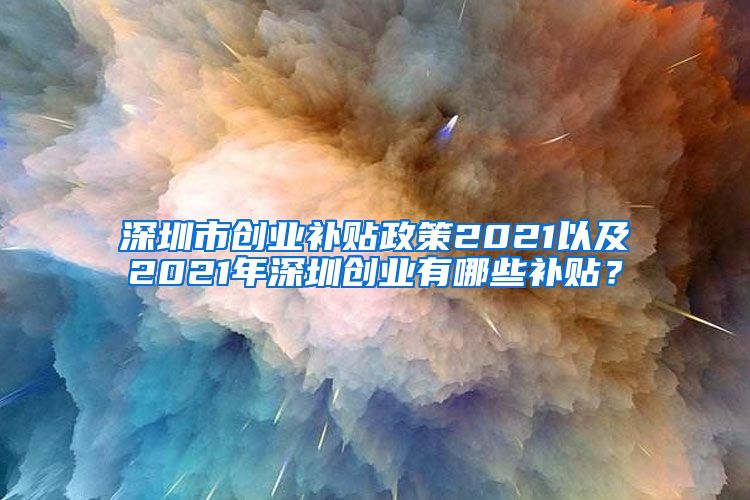 深圳市創(chuàng)業(yè)補貼政策2021以及2021年深圳創(chuàng)業(yè)有哪些補貼？