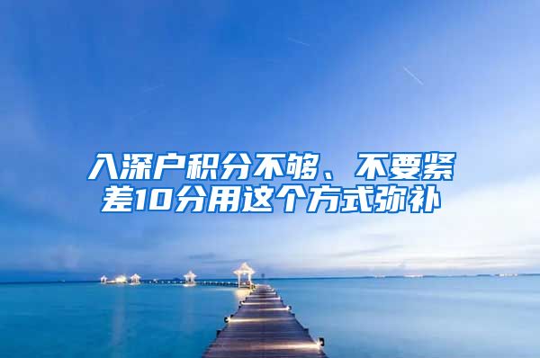 入深戶積分不夠、不要緊差10分用這個(gè)方式彌補(bǔ)