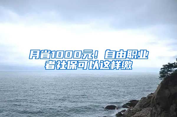 月省1000元！自由職業(yè)者社保可以這樣繳