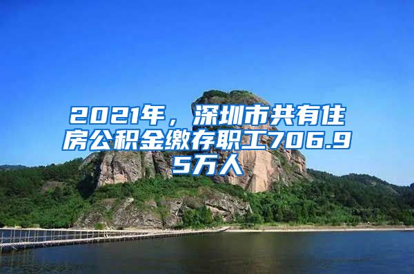 2021年，深圳市共有住房公積金繳存職工706.95萬(wàn)人