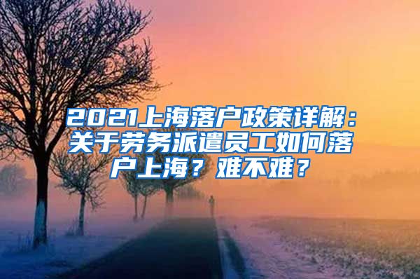 2021上海落戶政策詳解：關于勞務派遣員工如何落戶上海？難不難？