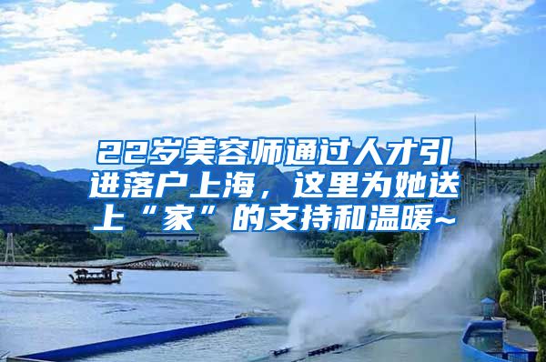 22歲美容師通過(guò)人才引進(jìn)落戶上海，這里為她送上“家”的支持和溫暖~