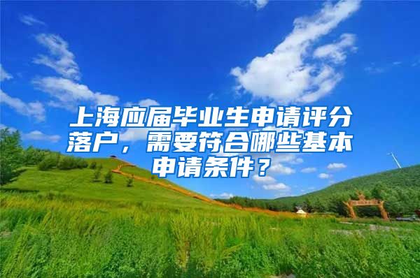 上海應(yīng)屆畢業(yè)生申請(qǐng)?jiān)u分落戶(hù)，需要符合哪些基本申請(qǐng)條件？