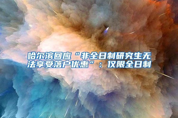 哈爾濱回應(yīng)“非全日制研究生無法享受落戶優(yōu)惠”：僅限全日制