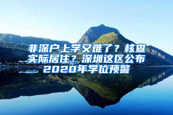 非深戶上學(xué)又難了？核查實(shí)際居??？深圳這區(qū)公布2020年學(xué)位預(yù)警