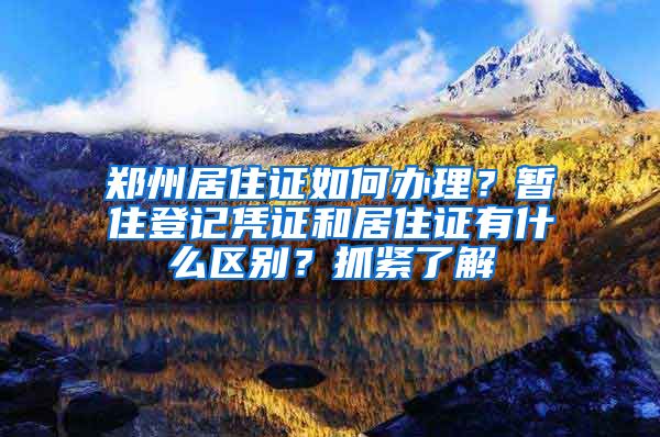 鄭州居住證如何辦理？暫住登記憑證和居住證有什么區(qū)別？抓緊了解