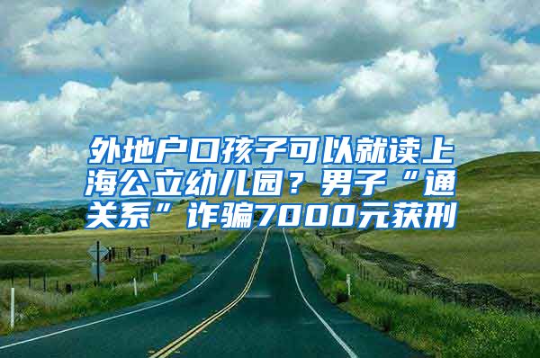 外地戶口孩子可以就讀上海公立幼兒園？男子“通關(guān)系”詐騙7000元獲刑