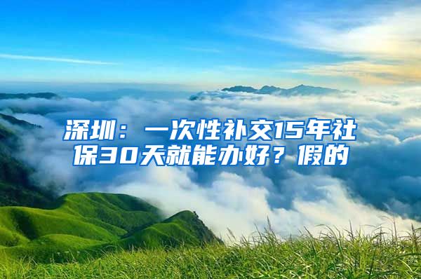 深圳：一次性補(bǔ)交15年社保30天就能辦好？假的