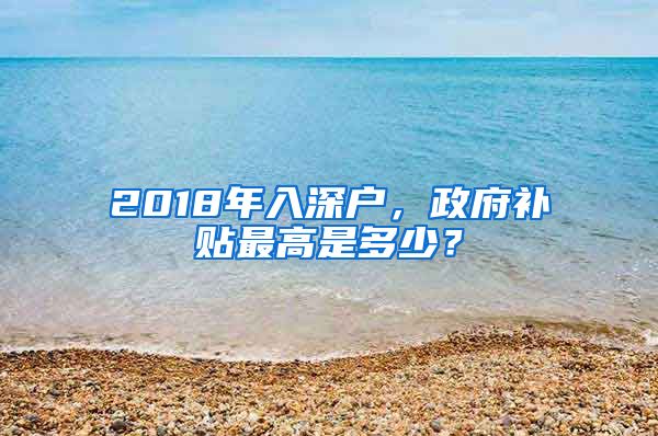 2018年入深戶，政府補(bǔ)貼最高是多少？