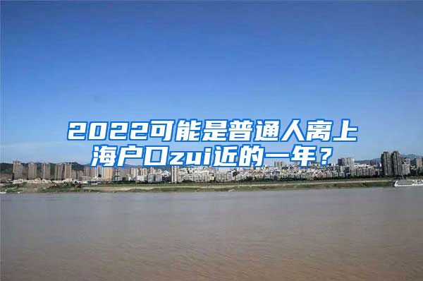 2022可能是普通人離上海戶口zui近的一年？