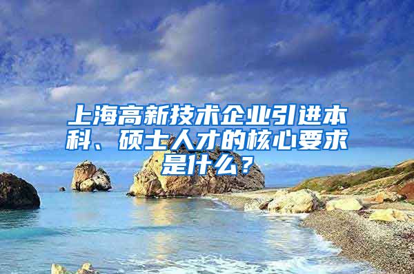 上海高新技術(shù)企業(yè)引進(jìn)本科、碩士人才的核心要求是什么？