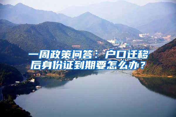 一周政策問答：戶口遷移后身份證到期要怎么辦？