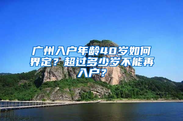 廣州入戶年齡40歲如何界定？超過多少歲不能再入戶？