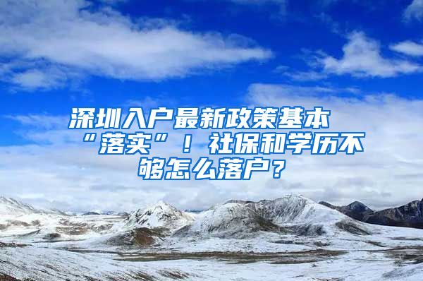 深圳入戶最新政策基本“落實(shí)”！社保和學(xué)歷不夠怎么落戶？