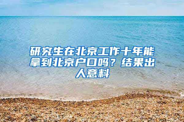 研究生在北京工作十年能拿到北京戶口嗎？結(jié)果出人意料