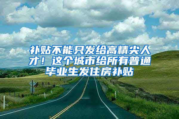 補(bǔ)貼不能只發(fā)給高精尖人才！這個(gè)城市給所有普通畢業(yè)生發(fā)住房補(bǔ)貼