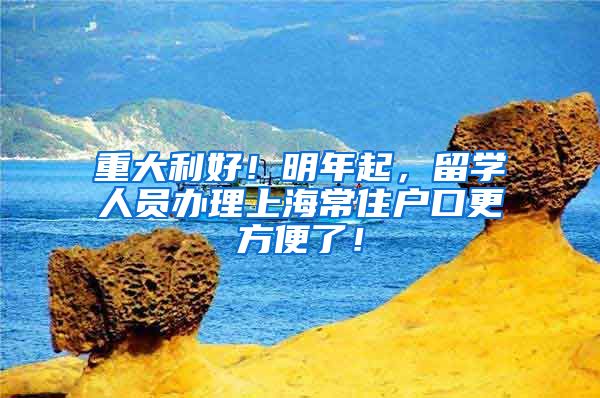 重大利好！明年起，留學人員辦理上海常住戶口更方便了！