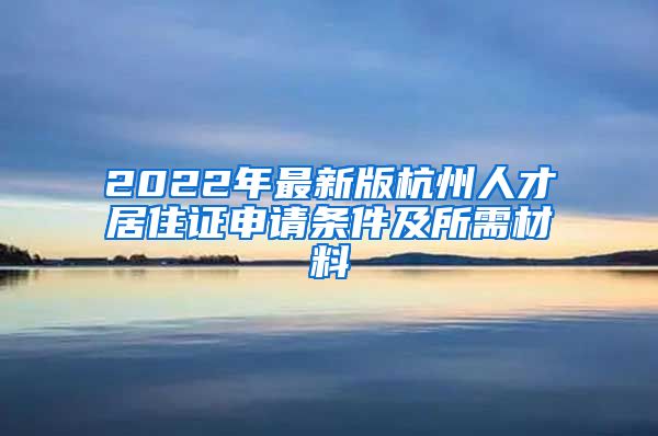 2022年最新版杭州人才居住證申請條件及所需材料