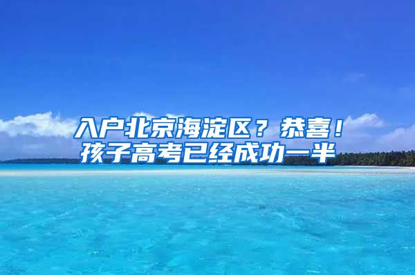 入戶北京海淀區(qū)？恭喜！孩子高考已經(jīng)成功一半