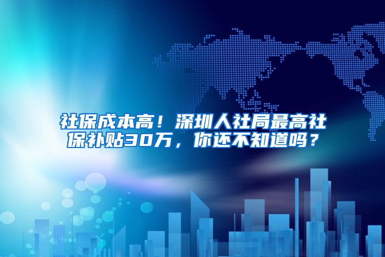 社保成本高！深圳人社局最高社保補(bǔ)貼30萬，你還不知道嗎？