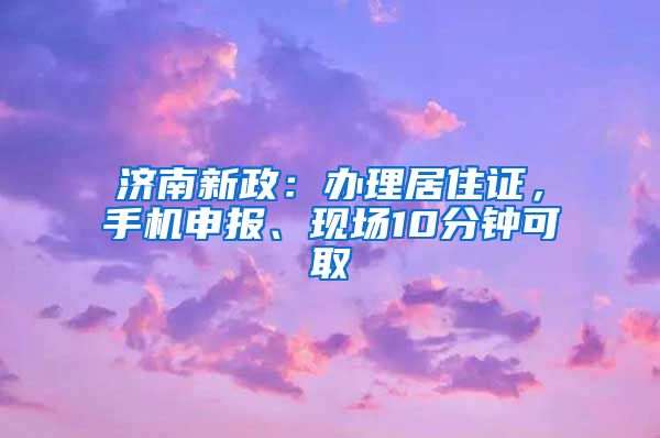 濟南新政：辦理居住證，手機申報、現場10分鐘可取