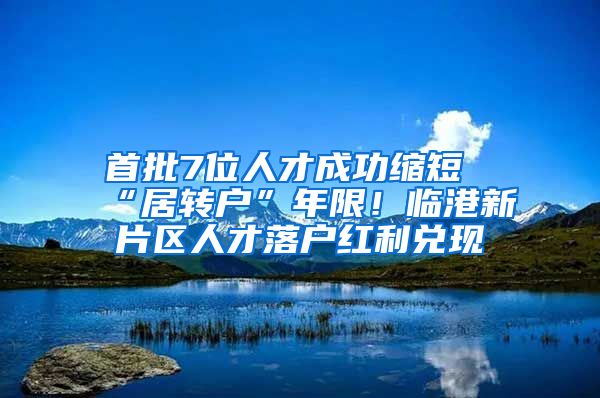 首批7位人才成功縮短“居轉(zhuǎn)戶”年限！臨港新片區(qū)人才落戶紅利兌現(xiàn)