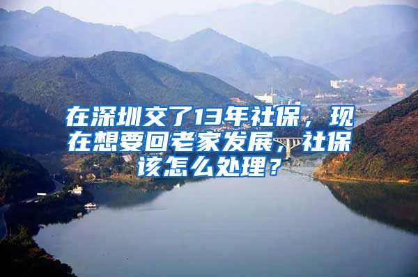 在深圳交了13年社保，現(xiàn)在想要回老家發(fā)展，社保該怎么處理？