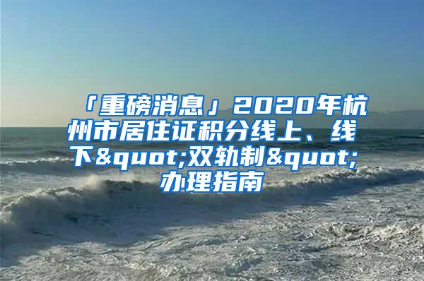 「重磅消息」2020年杭州市居住證積分線上、線下"雙軌制"辦理指南