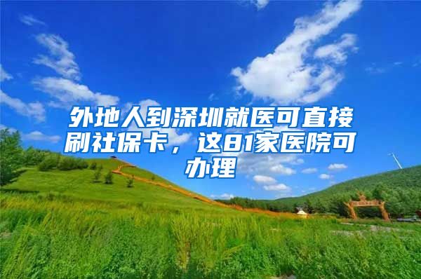 外地人到深圳就醫(yī)可直接刷社?？?，這81家醫(yī)院可辦理