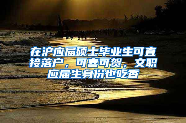 在滬應(yīng)屆碩士畢業(yè)生可直接落戶，可喜可賀，文職應(yīng)屆生身份也吃香