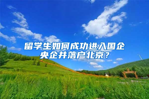 留學生如何成功進入國企央企并落戶北京？