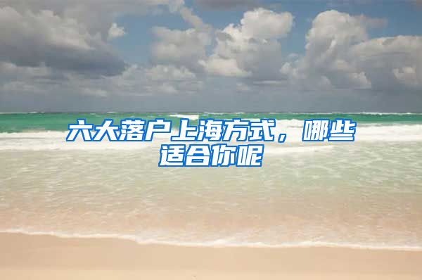 六大落戶上海方式，哪些適合你呢