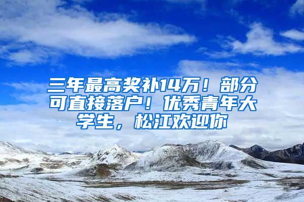 三年最高獎補14萬！部分可直接落戶！優(yōu)秀青年大學(xué)生，松江歡迎你