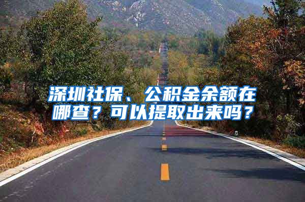 深圳社保、公積金余額在哪查？可以提取出來嗎？