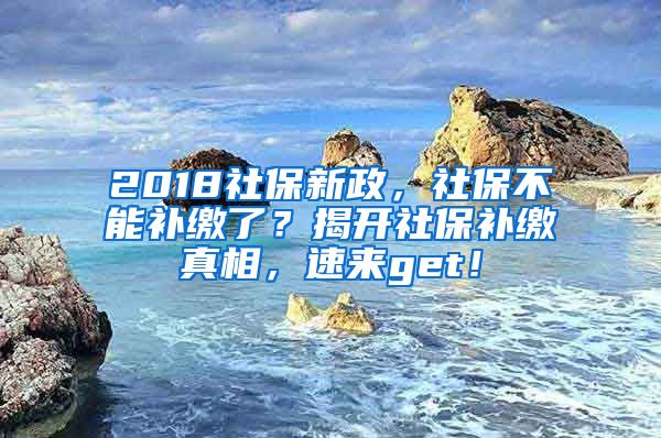 2018社保新政，社保不能補(bǔ)繳了？揭開社保補(bǔ)繳真相，速來get！