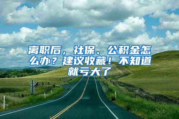 離職后，社保、公積金怎么辦？建議收藏！不知道就虧大了