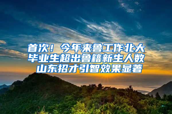 首次！今年來魯工作北大畢業(yè)生超出魯籍新生人數(shù) 山東招才引智效果顯著