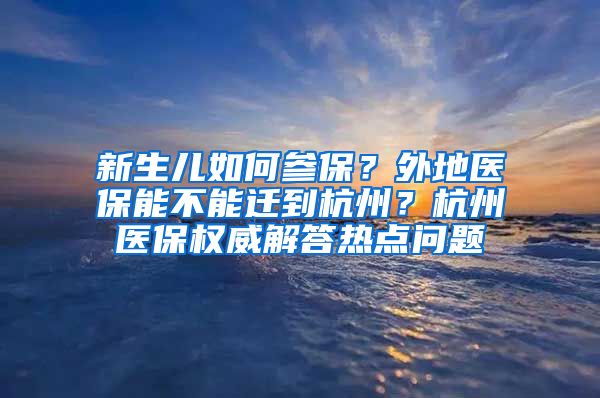 新生兒如何參保？外地醫(yī)保能不能遷到杭州？杭州醫(yī)保權(quán)威解答熱點(diǎn)問(wèn)題