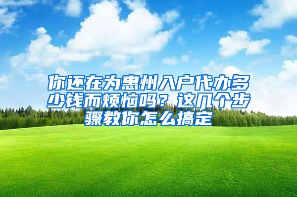 你還在為惠州入戶代辦多少錢而煩惱嗎？這幾個(gè)步驟教你怎么搞定