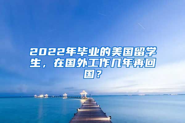 2022年畢業(yè)的美國留學生，在國外工作幾年再回國？