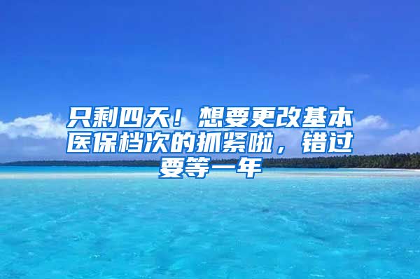 只剩四天！想要更改基本醫(yī)保檔次的抓緊啦，錯過要等一年