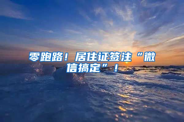 零跑路！居住證簽注“微信搞定”！