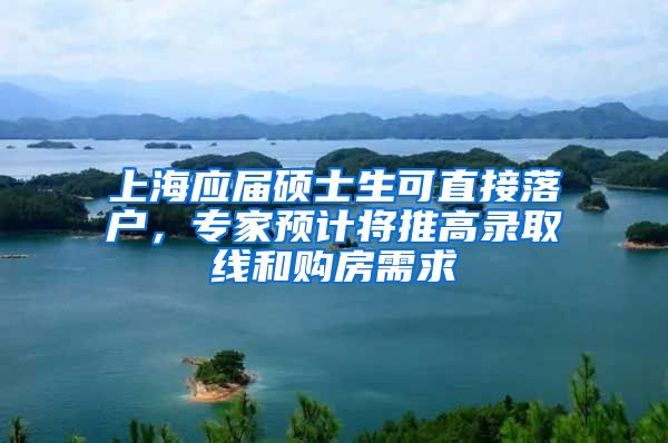 上海應(yīng)屆碩士生可直接落戶，專家預(yù)計將推高錄取線和購房需求