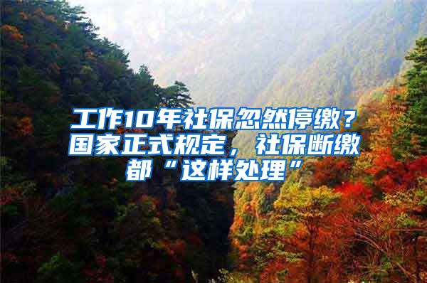 工作10年社保忽然停繳？國家正式規(guī)定，社保斷繳都“這樣處理”