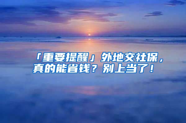 「重要提醒」外地交社保，真的能省錢？別上當了！