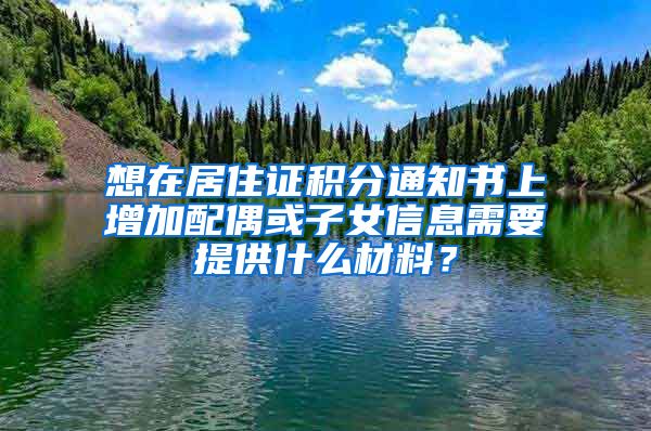 想在居住證積分通知書(shū)上增加配偶或子女信息需要提供什么材料？