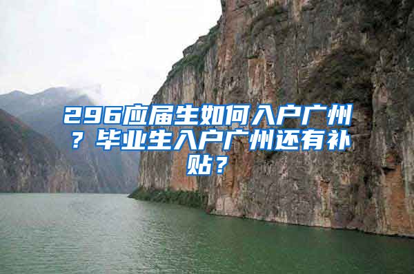 296應(yīng)屆生如何入戶廣州？畢業(yè)生入戶廣州還有補貼？